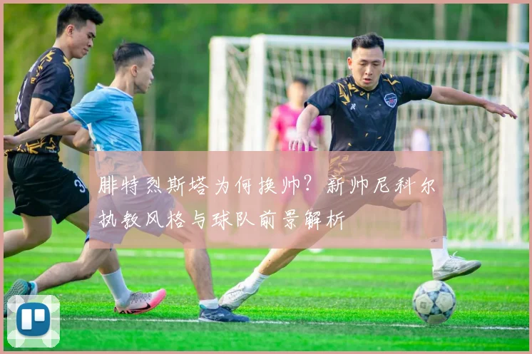 腓特烈斯塔为何换帅?新帅尼科尔执教风格与球队前景解析