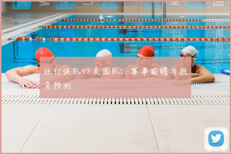 独行侠队vs美国队:赛事前瞻与胜负预测