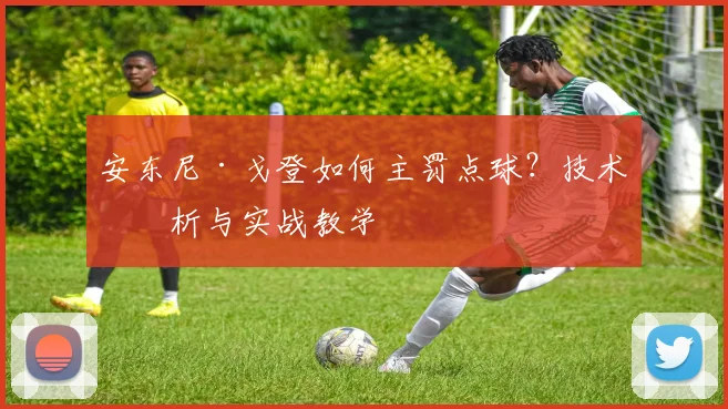 安东尼·戈登如何主罚点球?技术分析与实战教学