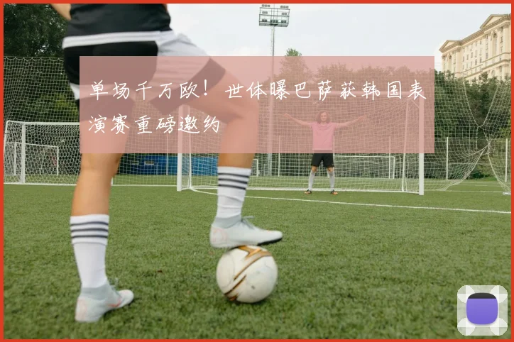 单场千万欧！世体曝巴萨获韩国表演赛重磅邀约