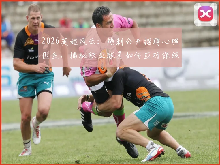 2026英超风云:热刺公开招聘心理医生,揭秘职业球员如何应对保级高压,附体育心理辅导重要性解析