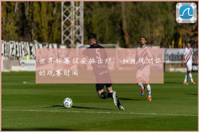 世界杯赛程安排出炉:如何规划你的观赛时间