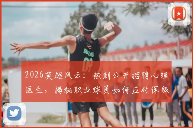 2026英超风云：热刺公开招聘心理医生，揭秘职业球员如何应对保级高压，附体育心理辅导重要性解析