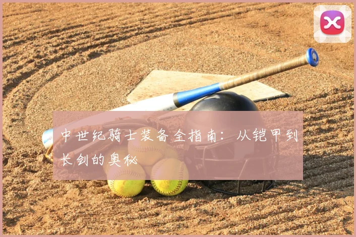 中世纪骑士装备全指南：从铠甲到长剑的奥秘