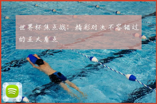 世界杯焦点战：精彩对决不容错过的五大看点