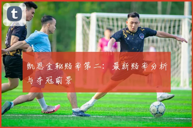凯恩金靴赔率第二:最新赔率分析与夺冠前景
