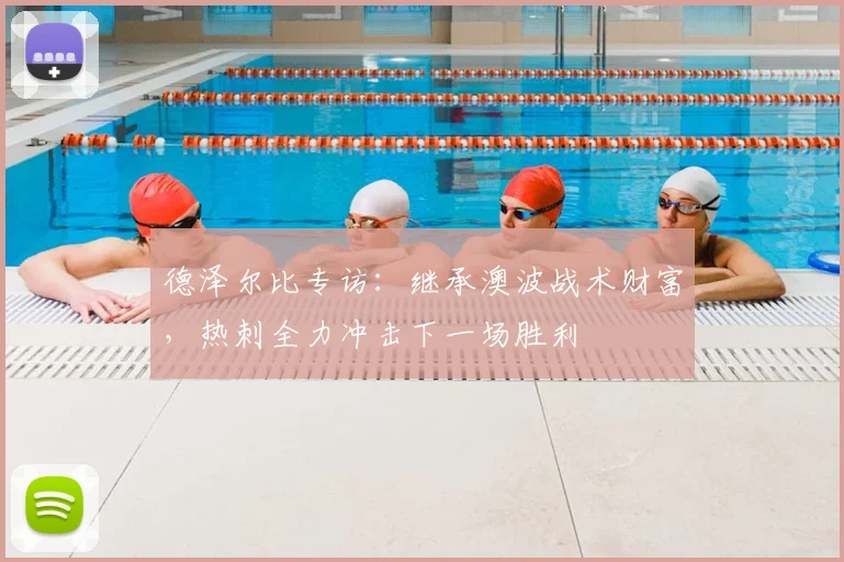 德泽尔比专访:继承澳波战术财富,热刺全力冲击下一场胜利
