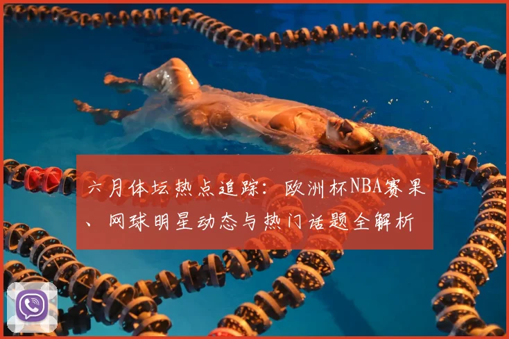六月体坛热点追踪：欧洲杯NBA赛果、网球明星动态与热门话题全解析
