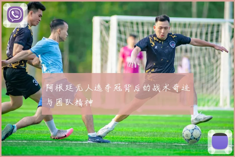 阿根廷无人选夺冠背后的战术奇迹与团队精神