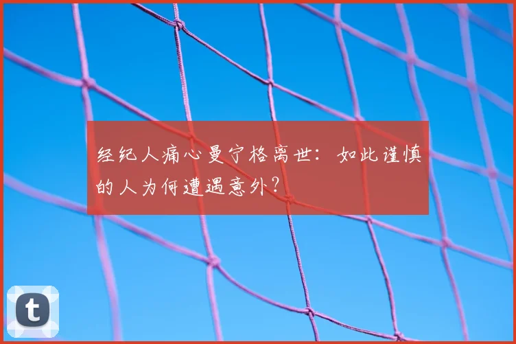 经纪人痛心曼宁格离世：如此谨慎的人为何遭遇意外？
