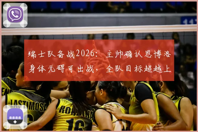 瑞士队备战2026:主帅确认恩博洛身体无碍可出战,全队目标超越上届成绩