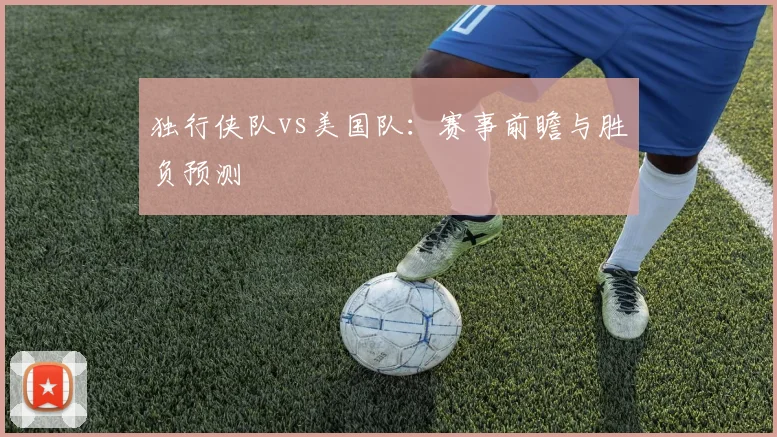 独行侠队vs美国队：赛事前瞻与胜负预测