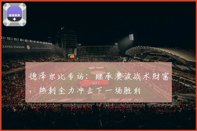 德泽尔比专访：继承澳波战术财富，热刺全力冲击下一场胜利